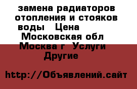 замена радиаторов отопления и стояков воды › Цена ­ 3 500 - Московская обл., Москва г. Услуги » Другие   